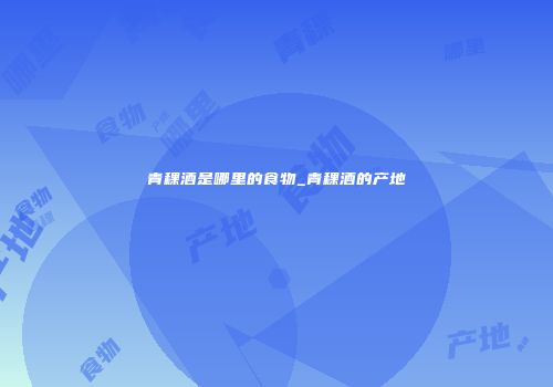 青稞酒是哪里的食物_青稞酒的产地