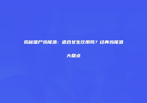 揭秘僵尸鸡尾酒：适合女生饮用吗？经典鸡尾酒大盘点