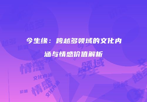 今生缘：跨越多领域的文化内涵与情感价值解析
