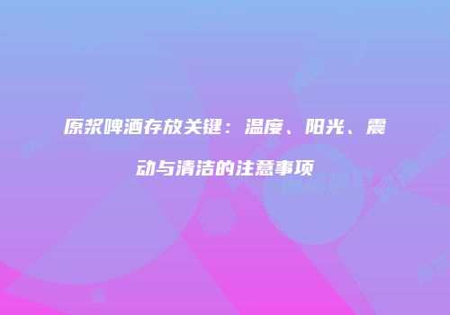 原浆啤酒存放关键：温度、阳光、震动与清洁的注意事项