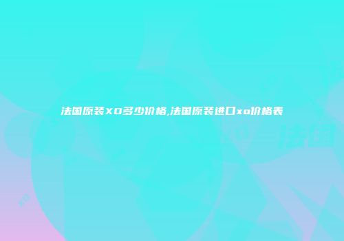 法国原装XO多少价格,法国原装进口xo价格表