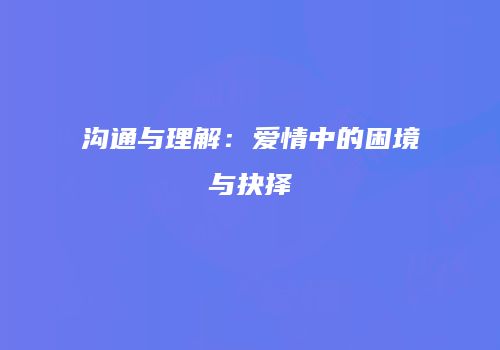 沟通与理解：爱情中的困境与抉择