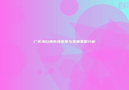 广东浓白酒市场变革与发展策略分析