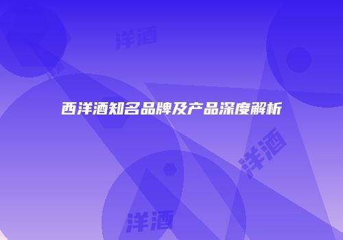 西洋酒知名品牌及产品深度解析