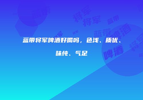 蓝带将军啤酒好喝吗，色浅、质优、味纯、气足