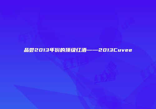 品尝2013年份的顶级红酒——2013Cuvee