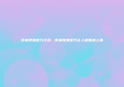 百威啤酒配方介绍，原来独家配方让人越喝越上瘾