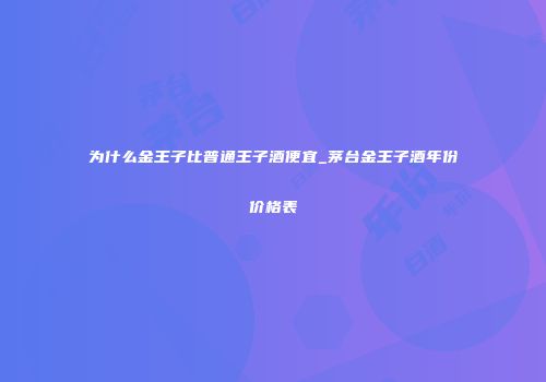为什么金王子比普通王子酒便宜_茅台金王子酒年份价格表