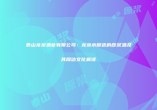 泰山龙泉酒业有限公司：龙泉水酿造的原浆酒及其周边文化解读