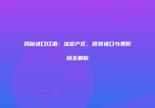 揭秘进口红酒：法定产区、原装进口与条形码全解析
