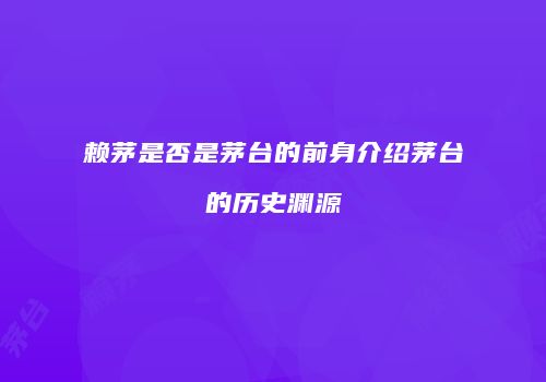 赖茅是否是茅台的前身介绍茅台的历史渊源