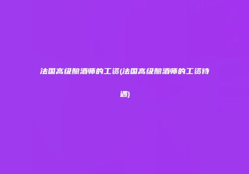 法国高级酿酒师的工资(法国高级酿酒师的工资待遇)