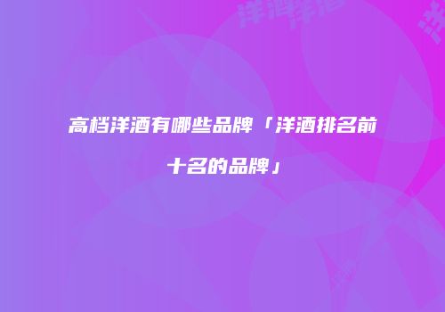 高档洋酒有哪些品牌「洋酒排名前十名的品牌」