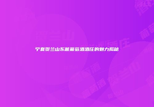宁夏贺兰山东麓葡萄酒酒庄的魅力揭秘