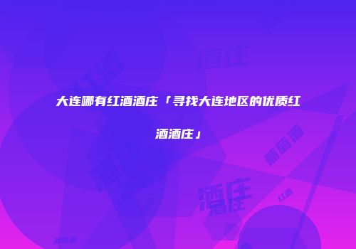 大连哪有红酒酒庄「寻找大连地区的优质红酒酒庄」