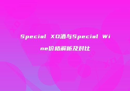 Special XO酒与Special Wine价格解析及对比