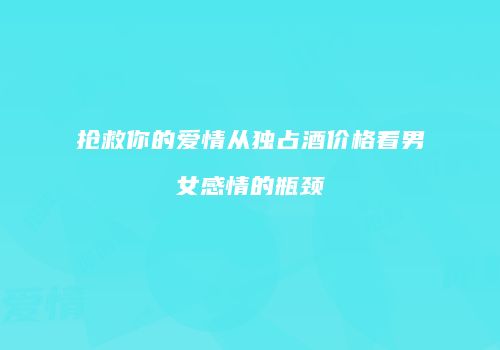 抢救你的爱情从独占酒价格看男女感情的瓶颈
