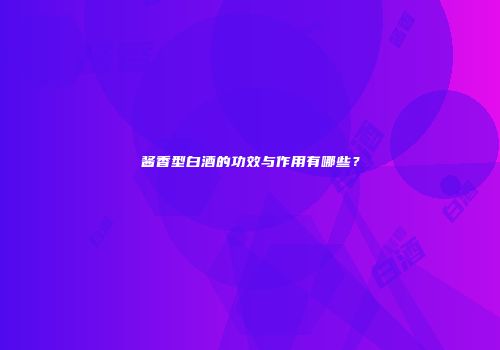 酱香型白酒的功效与作用有哪些？