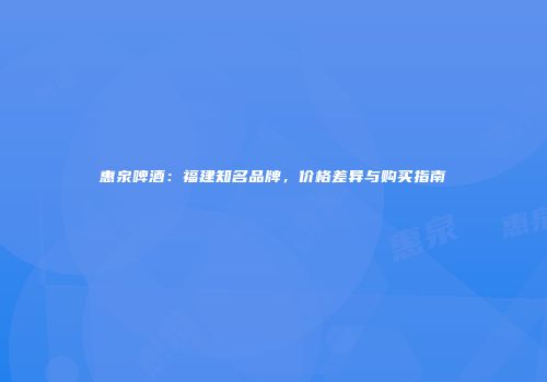 惠泉啤酒：福建知名品牌，价格差异与购买指南