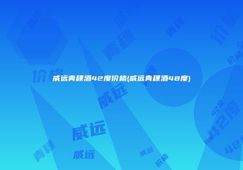 威远青稞酒42度价格(威远青稞酒48度)
