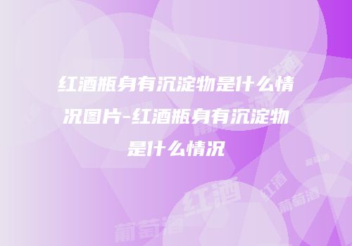 红酒瓶身有沉淀物是什么情况图片-红酒瓶身有沉淀物是什么情况