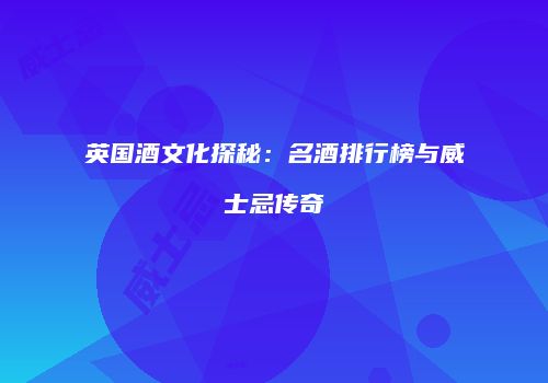 英国酒文化探秘：名酒排行榜与威士忌传奇