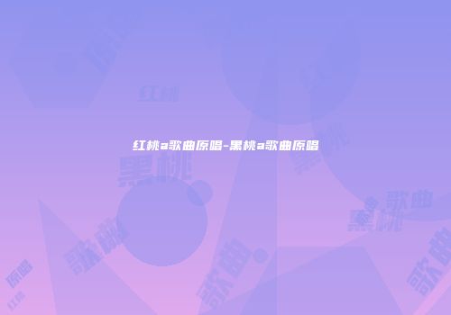红桃a歌曲原唱-黑桃a歌曲原唱