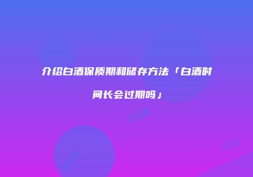 介绍白酒保质期和储存方法「白酒时间长会过期吗」