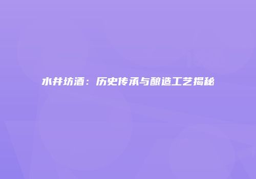 水井坊酒：历史传承与酿造工艺揭秘