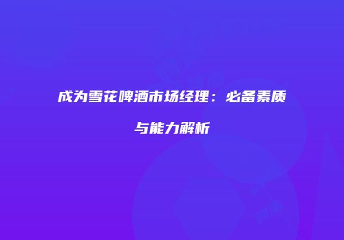成为雪花啤酒市场经理：必备素质与能力解析