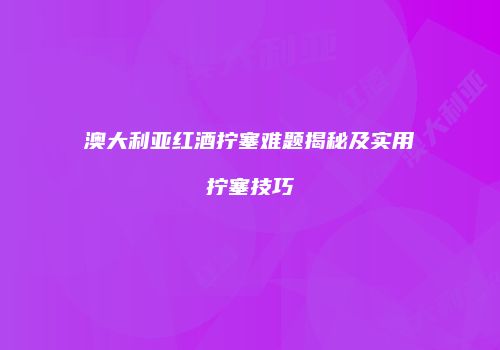 澳大利亚红酒拧塞难题揭秘及实用拧塞技巧
