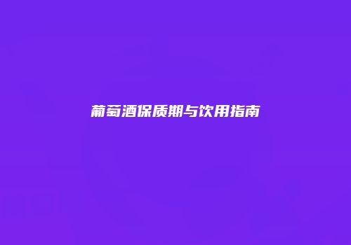 葡萄酒保质期与饮用指南