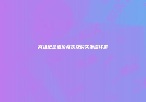 高祖纪念酒价格表及购买渠道详解