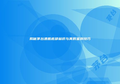 揭秘茅台酒瓶底部标识与真假鉴别技巧