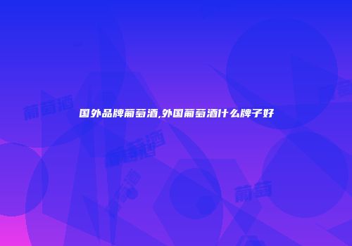 国外品牌葡萄酒,外国葡萄酒什么牌子好