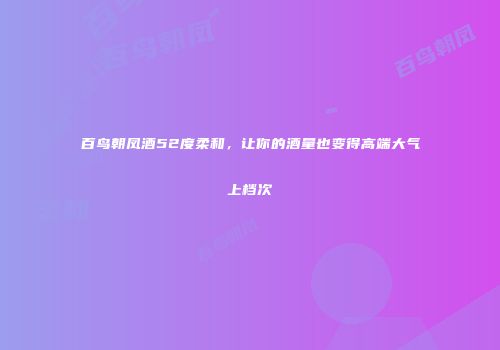 百鸟朝凤酒52度柔和，让你的酒量也变得高端大气上档次