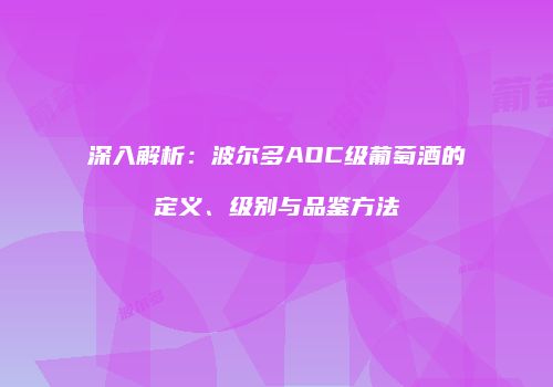 深入解析：波尔多AOC级葡萄酒的定义、级别与品鉴方法