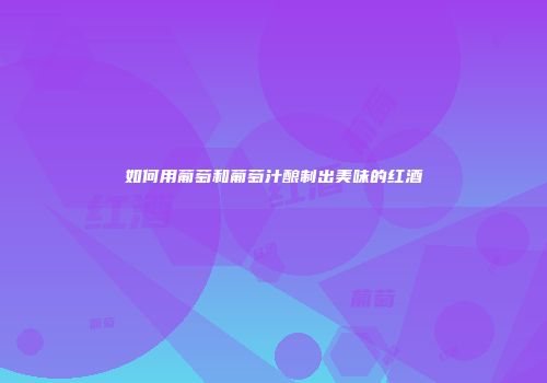 如何用葡萄和葡萄汁酿制出美味的红酒