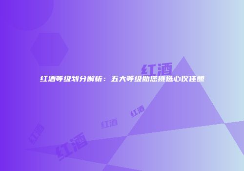红酒等级划分解析：五大等级助您挑选心仪佳酿