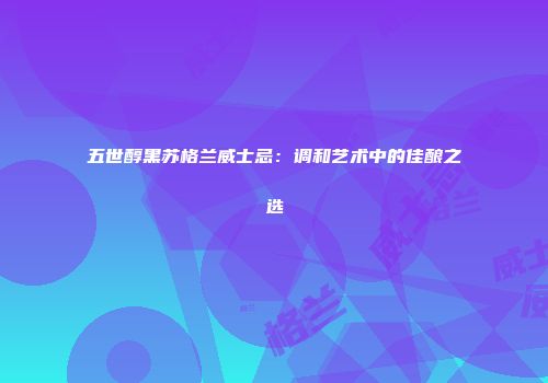 五世醇黑苏格兰威士忌：调和艺术中的佳酿之选