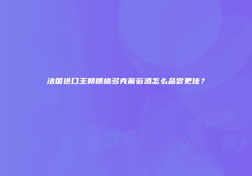 法国进口王朝朗格多克葡萄酒怎么品尝更佳？