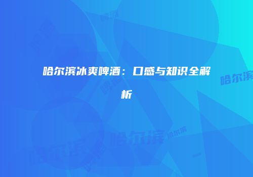 哈尔滨冰爽啤酒：口感与知识全解析
