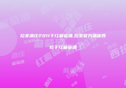 拉菲酒庄2011干红葡萄酒,拉菲官方酒窖西拉干红葡萄酒