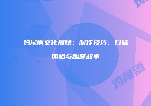 鸡尾酒文化探秘：制作技巧、口味体验与趣味故事