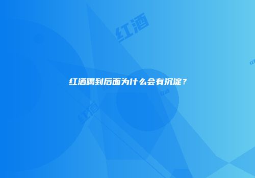 红酒喝到后面为什么会有沉淀？