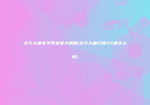 全兴大曲老字号金奖小酒版(全兴大曲红樽52度怎么样)