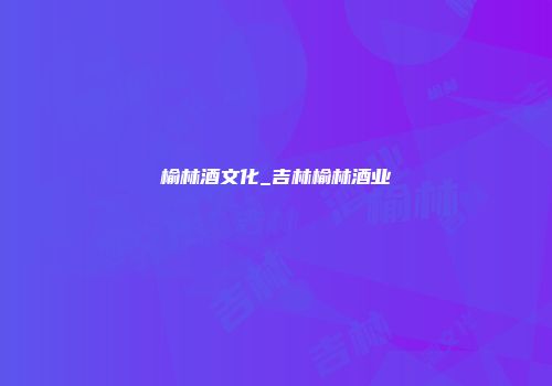 榆林酒文化_吉林榆林酒业