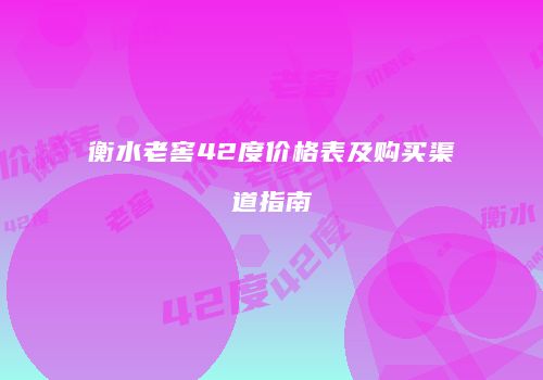 衡水老窖42度价格表及购买渠道指南