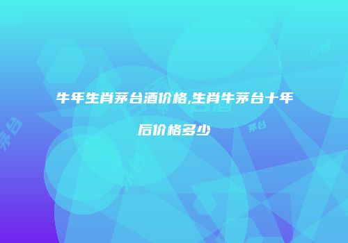 牛年生肖茅台酒价格,生肖牛茅台十年后价格多少