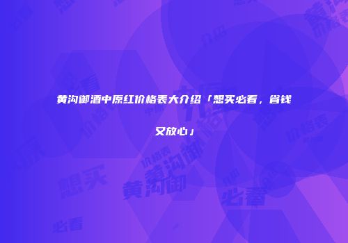 黄沟御酒中原红价格表大介绍「想买必看，省钱又放心」